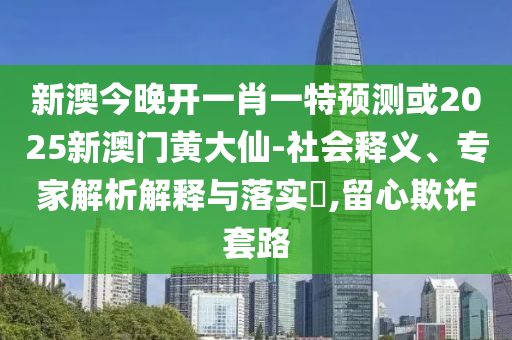 新澳今晚開一肖一特預測或2025新澳門黃大仙-社會釋義、專家解析解釋與落實?,留心欺詐套路